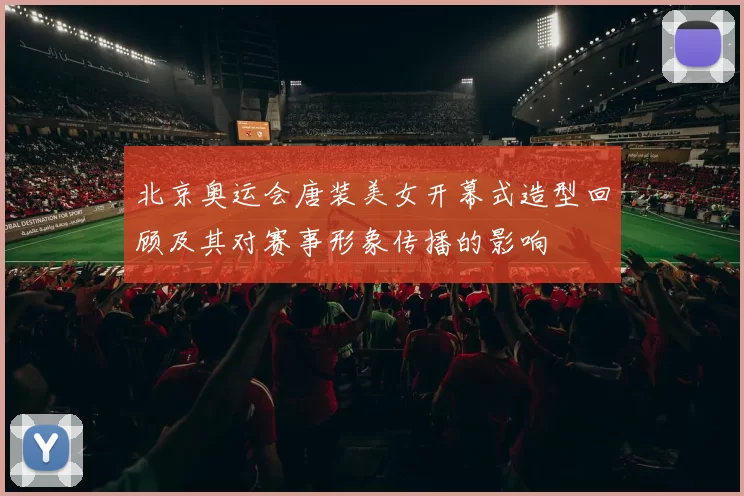 北京奥运会唐装美女开幕式造型回顾及其对赛事形象传播的影响