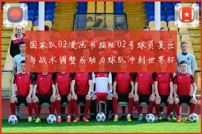 国家队02漫画书描绘02号球员复出与战术调整或助力球队冲刺世界杯