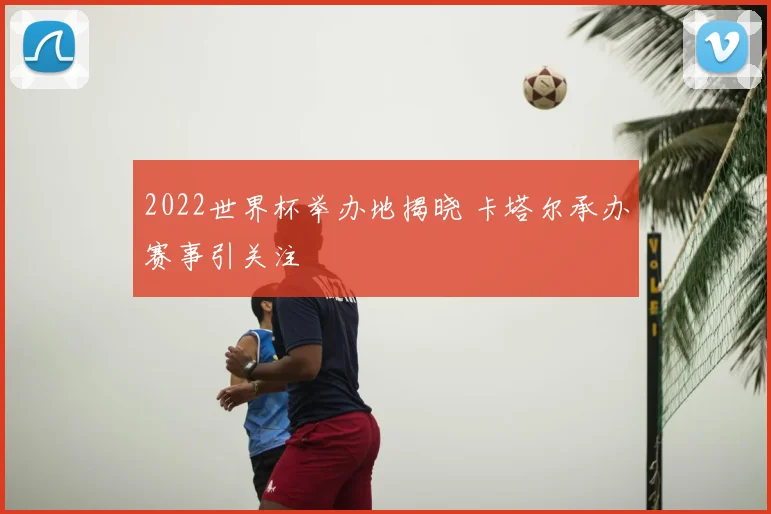 2022世界杯举办地揭晓 卡塔尔承办赛事引关注
