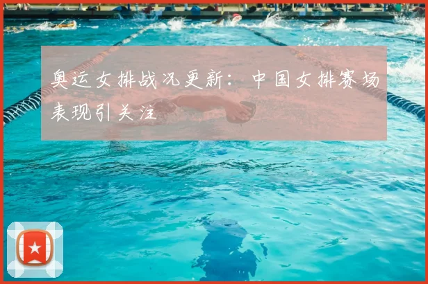 奥运女排战况更新:中国女排赛场表现引关注