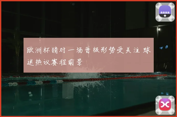 欧洲杯猜对一场晋级形势受关注 球迷热议赛程前景