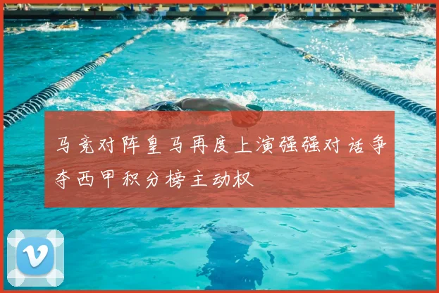 马竞对阵皇马再度上演强强对话争夺西甲积分榜主动权