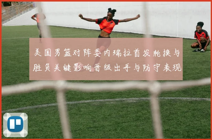美国男篮对阵委内瑞拉首发轮换与胜负关键影响晋级出手与防守表现分析