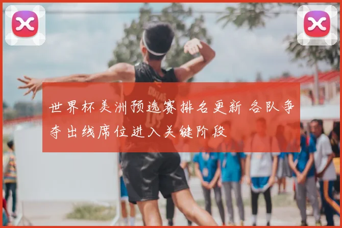世界杯美洲预选赛排名更新 各队争夺出线席位进入关键阶段