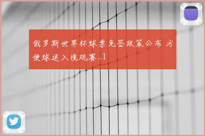 俄罗斯世界杯球票免签政策公布 方便球迷入境观赛_1