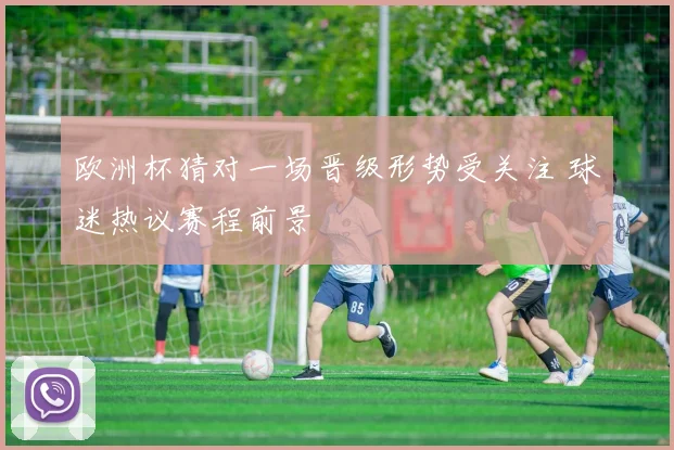 欧洲杯猜对一场晋级形势受关注 球迷热议赛程前景