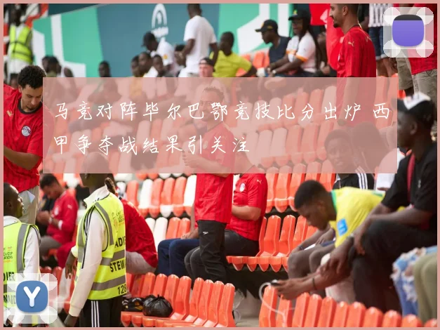 马竞对阵毕尔巴鄂竞技比分出炉 西甲争夺战结果引关注