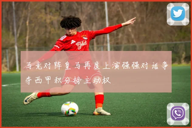马竞对阵皇马再度上演强强对话争夺西甲积分榜主动权