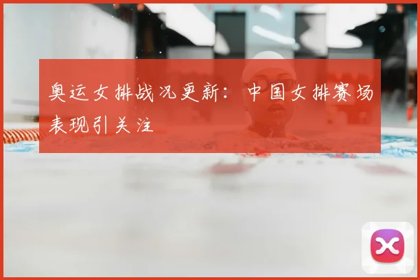 奥运女排战况更新:中国女排赛场表现引关注