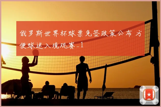 俄罗斯世界杯球票免签政策公布 方便球迷入境观赛_1