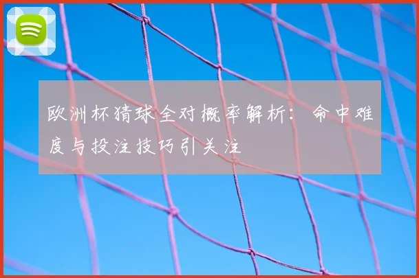 欧洲杯猜球全对概率解析：命中难度与投注技巧引关注