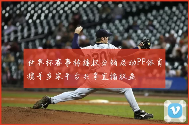 世界杯赛事转播权分销启动PP体育携手多家平台共享直播权益