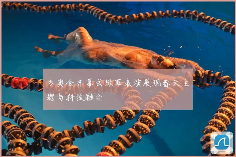 冬奥会开幕式绿草表演展现春天主题与科技融合