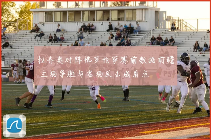 拉齐奥对阵佛罗伦萨赛前数据前瞻 主场争胜与客场反击成看点