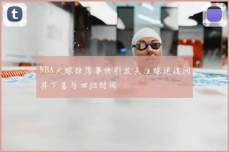 NBA大球缺席事件引发关注球迷追问其下落与回归时间