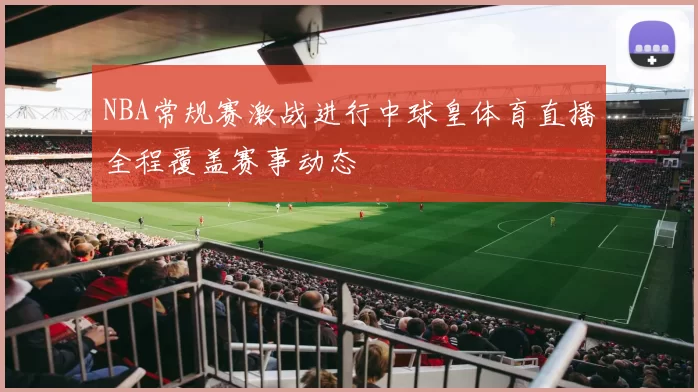 NBA常规赛激战进行中球皇体育直播全程覆盖赛事动态