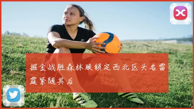 掘金战胜森林狼锁定西北区头名雷霆紧随其后