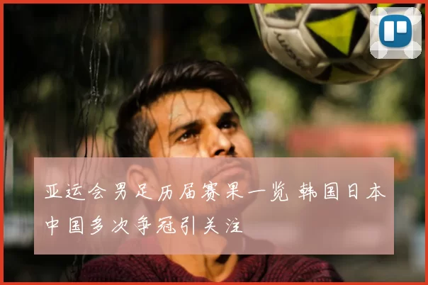 亚运会男足历届赛果一览 韩国日本中国多次争冠引关注