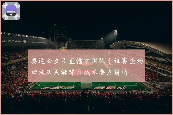 奥运会女足直播中国队小组赛全场回放及关键球员战术要点解析