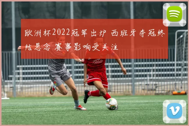 欧洲杯2022冠军出炉 西班牙夺冠终结悬念 赛事影响受关注