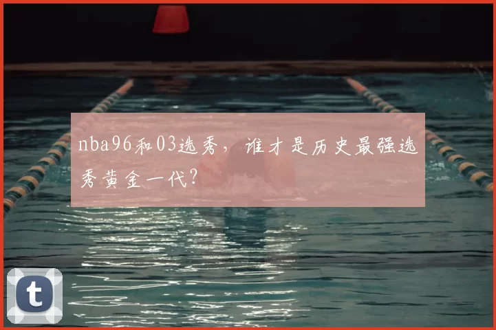 nba96和03选秀,谁才是历史最强选秀黄金一代?