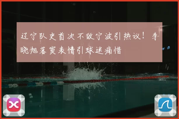 辽宁队史首次不敌宁波引热议!李晓旭落寞表情引球迷痛惜