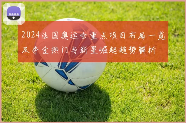 2024法国奥运会重点项目布局一览及夺金热门与新星崛起趋势解析