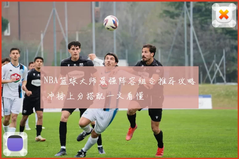 NBA篮球大师最强阵容组合推荐攻略 冲榜上分搭配一文看懂