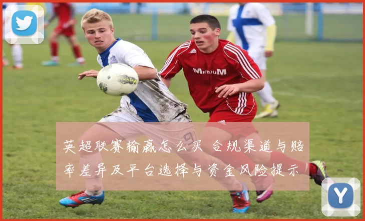 英超联赛输赢怎么买 合规渠道与赔率差异及平台选择与资金风险提示