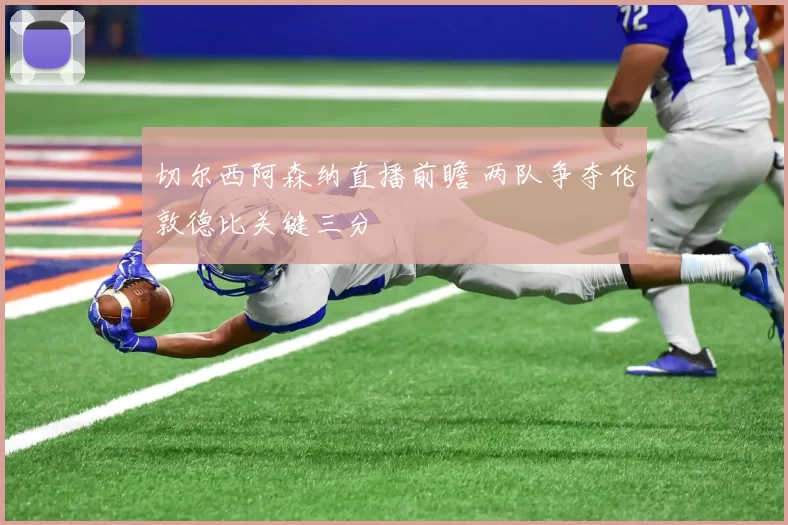 切尔西阿森纳直播前瞻 两队争夺伦敦德比关键三分