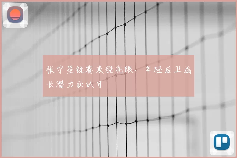 张宁星锐赛表现亮眼，年轻后卫成长潜力获认可