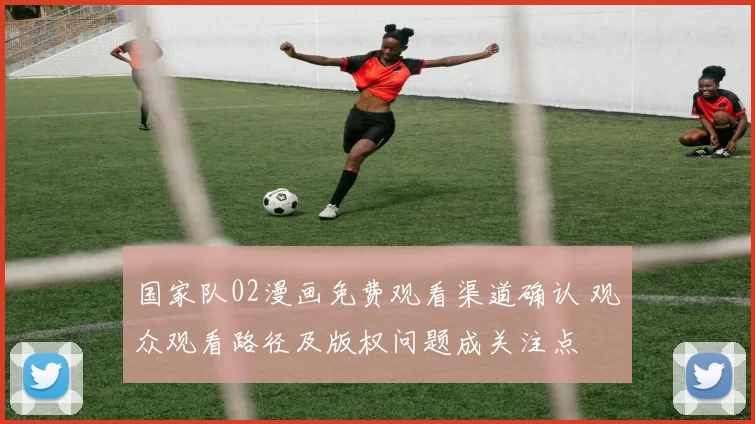 国家队02漫画免费观看渠道确认 观众观看路径及版权问题成关注点