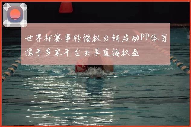 世界杯赛事转播权分销启动PP体育携手多家平台共享直播权益