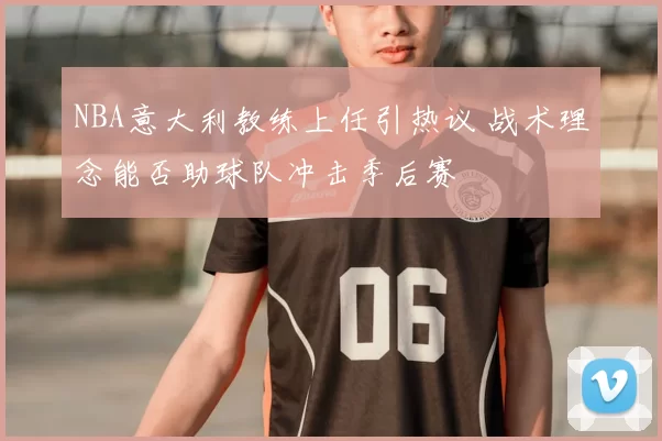 NBA意大利教练上任引热议 战术理念能否助球队冲击季后赛