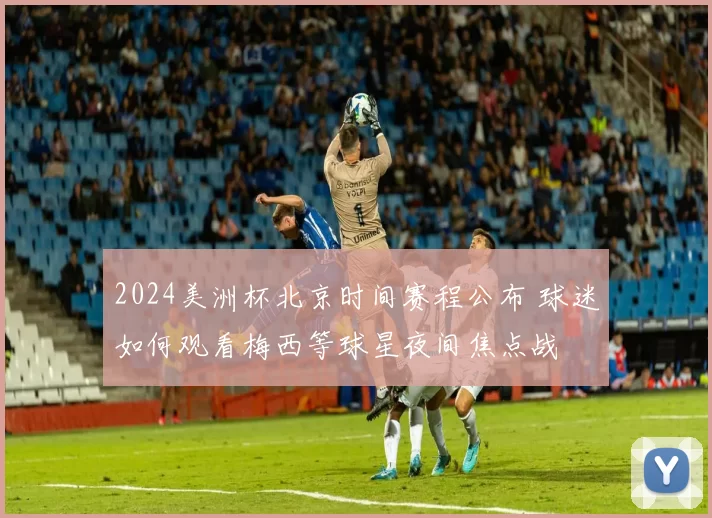 2024美洲杯北京时间赛程公布 球迷如何观看梅西等球星夜间焦点战