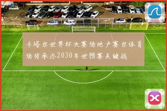 卡塔尔世界杯决赛场地卢赛尔体育场将承办2030年世预赛关键战