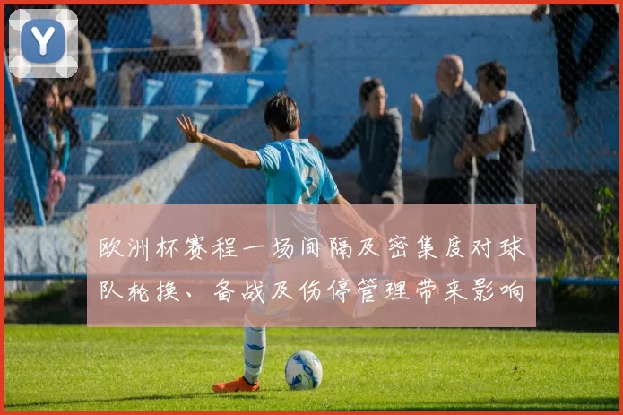 欧洲杯赛程一场间隔及密集度对球队轮换、备战及伤停管理带来影响解读