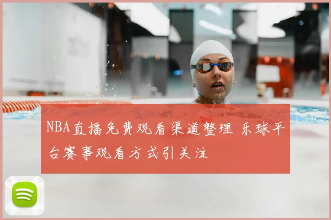 NBA直播免费观看渠道整理 乐球平台赛事观看方式引关注