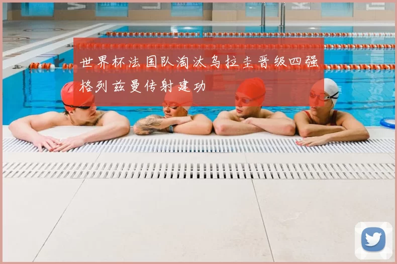 世界杯法国队淘汰乌拉圭晋级四强格列兹曼传射建功