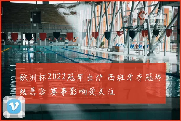 欧洲杯2022冠军出炉 西班牙夺冠终结悬念 赛事影响受关注
