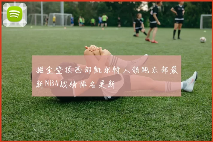 掘金登顶西部凯尔特人领跑东部最新NBA战绩排名更新