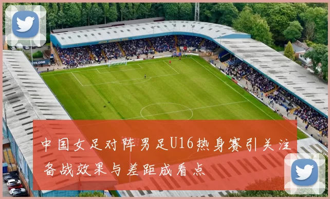 中国女足对阵男足U16热身赛引关注 备战效果与差距成看点