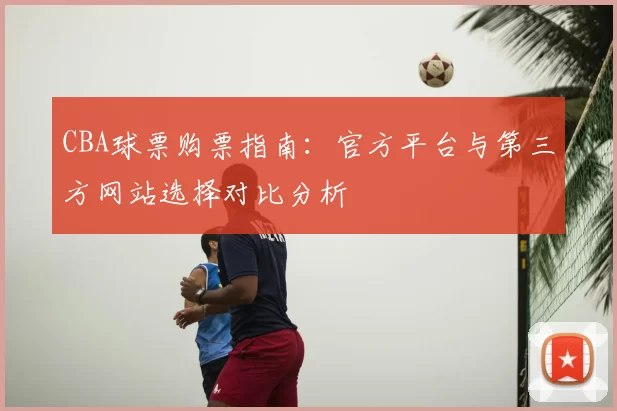 CBA球票购票指南：官方平台与第三方网站选择对比分析