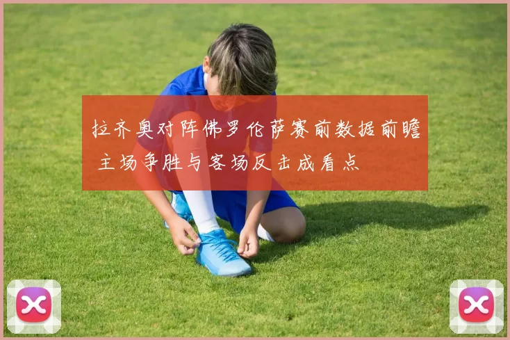 拉齐奥对阵佛罗伦萨赛前数据前瞻 主场争胜与客场反击成看点