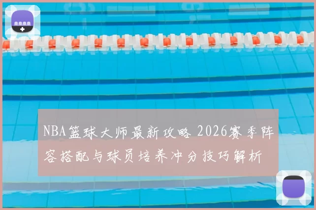 NBA篮球大师最新攻略 2026赛季阵容搭配与球员培养冲分技巧解析