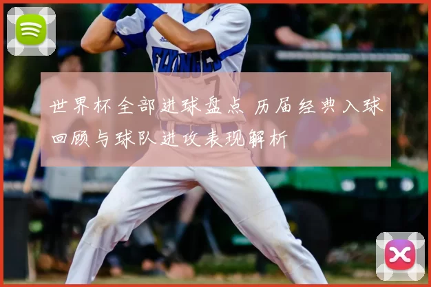 世界杯全部进球盘点 历届经典入球回顾与球队进攻表现解析