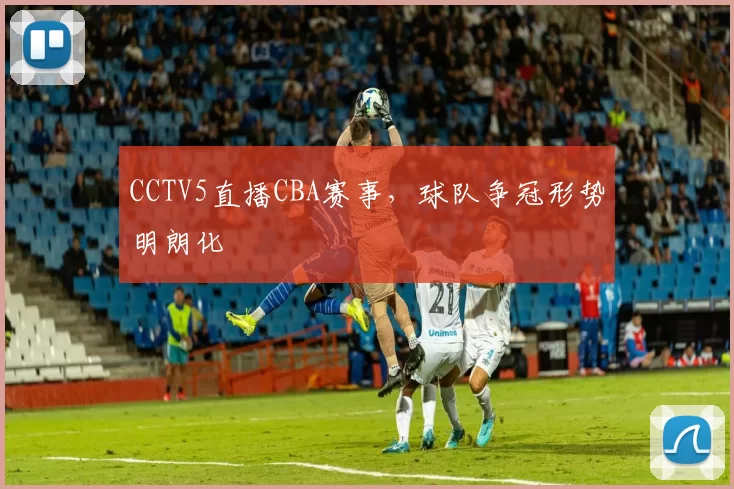 CCTV5直播CBA赛事，球队争冠形势明朗化