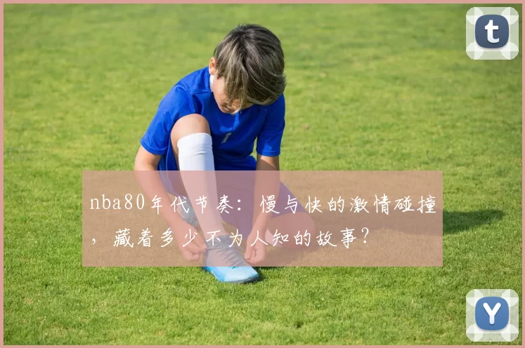 nba80年代节奏：慢与快的激情碰撞，藏着多少不为人知的故事？