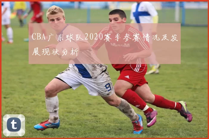 CBA广东球队2020赛季参赛情况及发展现状分析