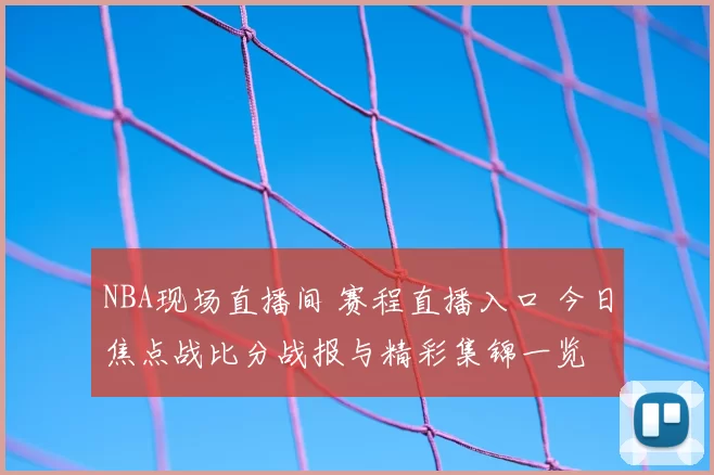 NBA现场直播间 赛程直播入口 今日焦点战比分战报与精彩集锦一览